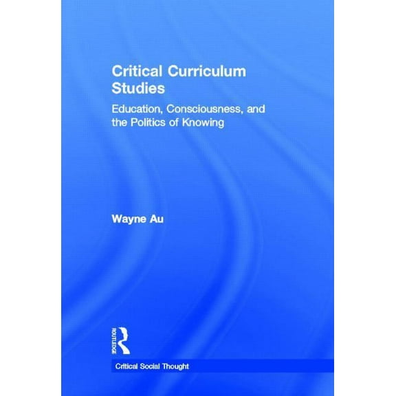 Critical Social Thought Critical Curriculum Studies: Education, Consciousness, and the Politics of Knowing, (Hardcover)