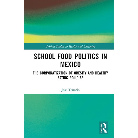 Critical Studies in Health and Education School Food Politics in Mexico: The Corporatization of Obesity and Healthy Eating Policies, (Hardcover)