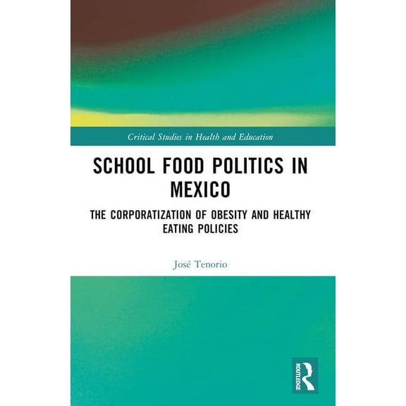 Critical Studies in Health and Education School Food Politics in Mexico: The Corporatization of Obesity and Healthy Eating Policies, (Paperback)