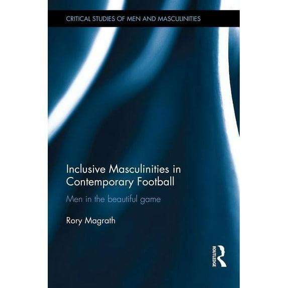 Critical Studies of Men and Masculinitie Inclusive Masculinities in Contemporary Football: Men in the Beautiful Game, (Hardcover)