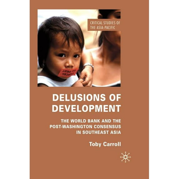 Critical Studies of the Asia-Pacific Delusions of Development: The World Bank and the Post-Washington Consensus in Southeast Asia, (Paperback)