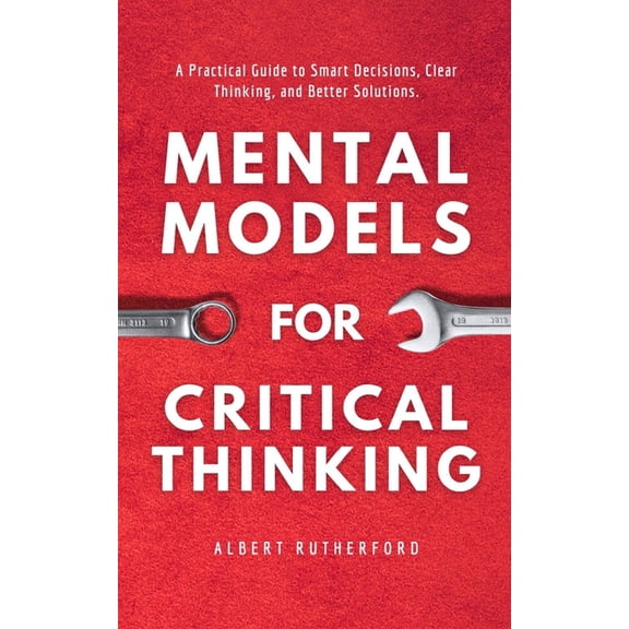 The Critical Thinker Mental Models for Critical Thinking: A Practical Guide to Smart Decisions, Clear Thinking, and Better Solutions., Book 9, (Paperback)