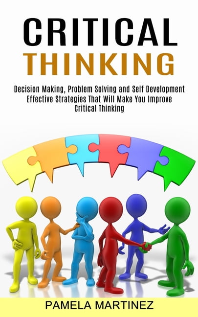Critical Thinking: Decision Making, Problem Solving and Self Critical Thinking: Decision Making, Problem Solving and Self