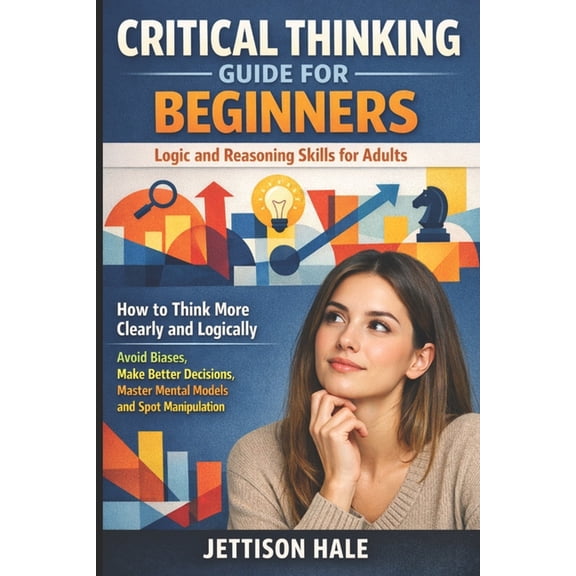 Critical Thinking Guide for Beginners: Logic and Reasoning Skills for Adults: How to Think More Clearly and Logically - , (Paperback)