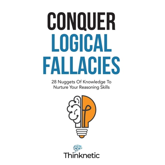 Critical Thinking & Logic Mastery Conquer Logical Fallacies: 28 Nuggets Of Knowledge To Nurture Your Reasoning Skills, (Paperback)