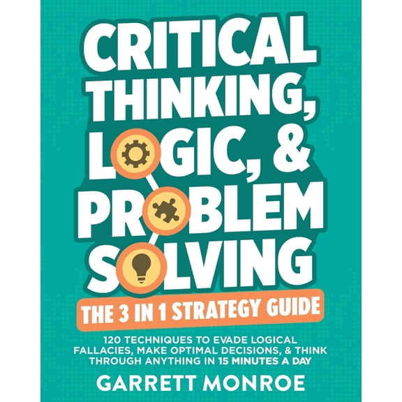 Critical Thinking, Logic & Problem Solving - The 3 in 1 Guide: 120 Techniques to Evade Logical Fallacies, Make Optim, (Paperback)