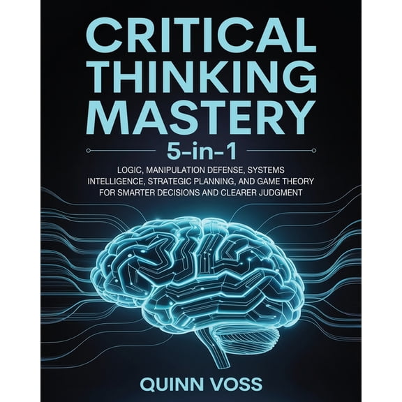 Critical Thinking Mastery 5-in-1: Logic, Manipulation Defense, Systems Intelligence, Strategic Planning, and Game Theory, (Paperback)