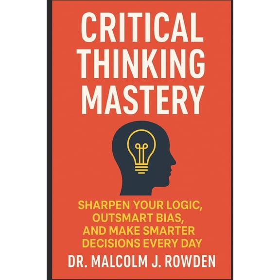 Critical Thinking Mastery: Sharpen Your Logic, Outsmart Bias, and Make Smarter Decisions Every Day, (Paperback)