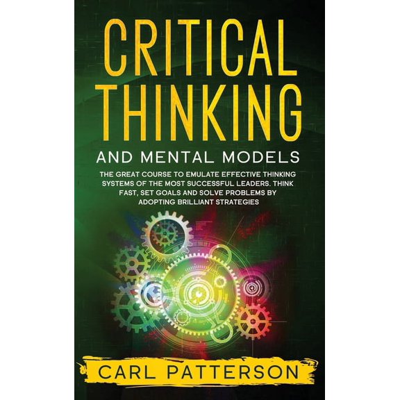 Critical Thinking And Mental Models : The Great Course to Emulate Effective Thinking Systems of the Most Successful Leaders. Think Fast, Set Goals and Solve Problems by Adopting Brilliant Strategies (Hardcover)
