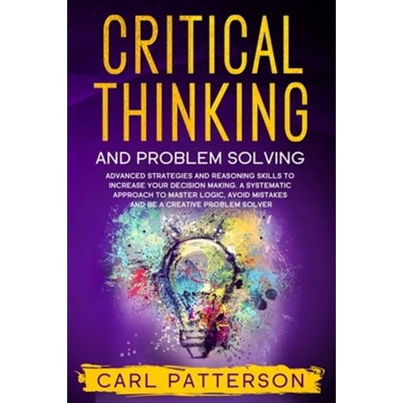 Critical Thinking: Critical Thinking And Problem Solving: Advanced Strategies and Reasoning Skills to Increase Your Decision Making. A Systematic Approach to Master Logic, Avoid Mistakes and Be a Crea
