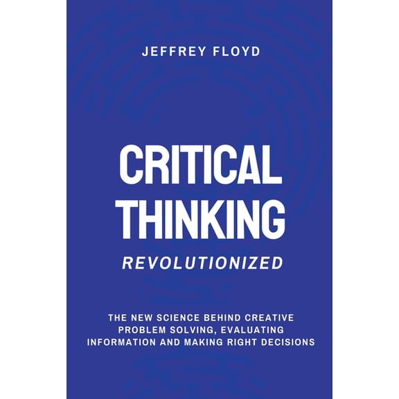Critical Thinking Revolutionized: The New Science Behind Creative Problem Solving, Evaluating Information and Making Rig, (Paperback)