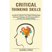 Critical Thinking Skills Advanced Strategies and Reasoning Skills to Increase Your Decision Making A Guide for Improve, Paperback