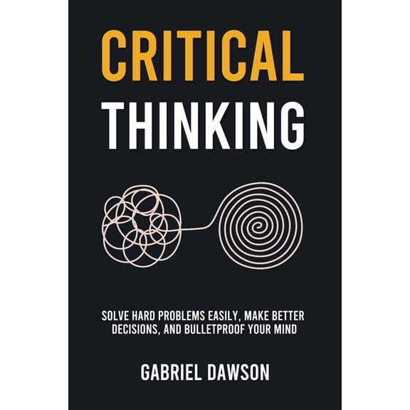 Critical Thinking: Solve Hard Problems Easily, Make Better Decisions, and Bulletproof Your Mind, (Paperback)