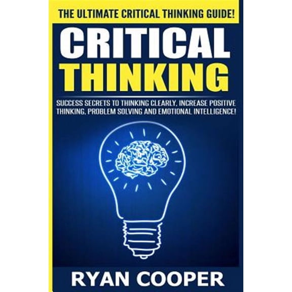 Critical Thinking: Success Secrets to Thinking Clearly, Increase Positive Thinking, Problem Solving and Emotional Intelligence!