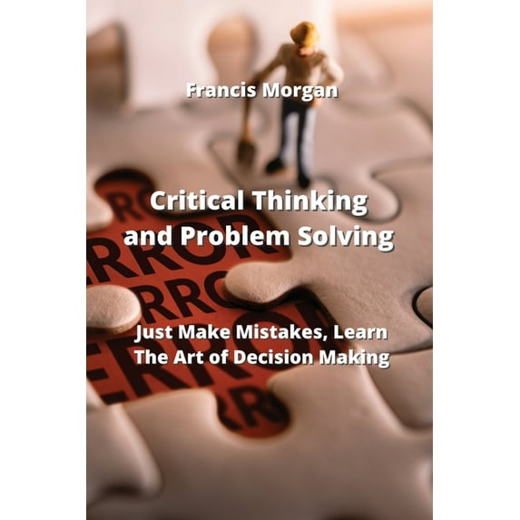 Critical Thinking and Problem Solving: Just Make Mistakes, Learn The Art of Decision Making