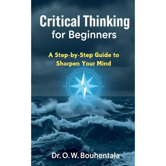 Critical Thinking for Beginners: A Step-by-Step Guide to Sharpen Your Mind, (Paperback)