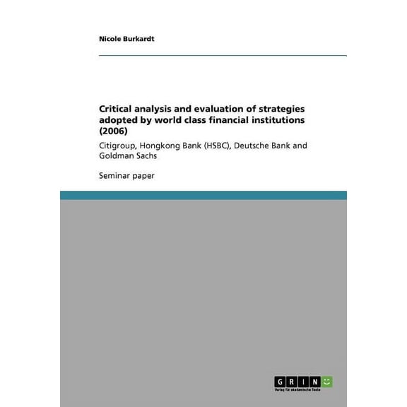 Critical analysis and evaluation of strategies adopted by world class financial institutions (2006): Citigroup, Hongkong Bank (HSBC), Deutsche Bank and Goldman Sachs (Paperback)