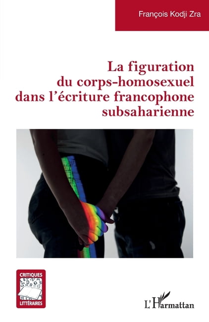 Critiques LittÃ©raires La figuration du corps-homosexuel dans l'Ã©criture francophone subsaharienne, (Paperback)