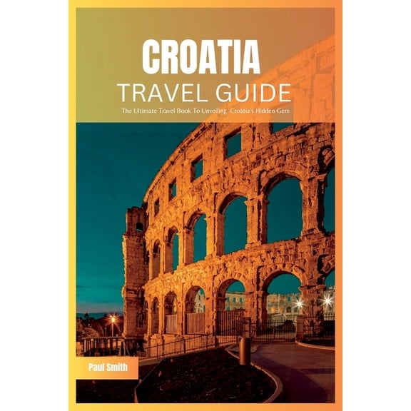 Croatia Travel Guide 2024: The Ultimate Travel Book To Unveiling Croatia's Hidden Gem, (Paperback)