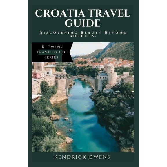 Croatia Travel Guide: Discovering Beauty Beyond Borders. (Paperback) by Kendrick Owens