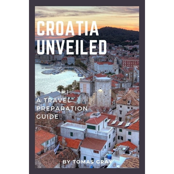 Croatia Unveiled: A Travel Preparation Guide (Paperback) by Tomas Gray
