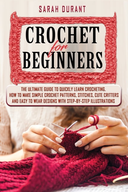 Crochet For Beginners: The Complete Step-By-Step Guide To Quickly Learn  Crocheting with Pictures, Illustrations and Amazing Pattern Ideas