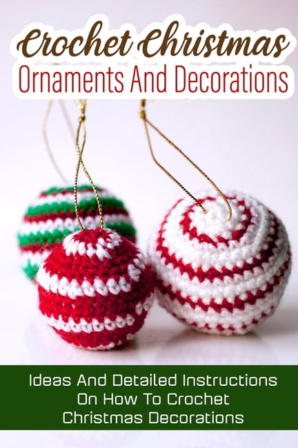 Crochet Christmas Ornaments And Decorations Ideas And Detailed Instructions  On How To Crochet Christmas Decorations : Crochet Books For Beginners