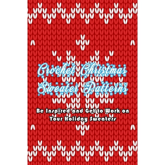 Crochet Christmas Sweater Patterns: Be Inspired and Get to Work on Your Holiday Sweaters: Adorable Holiday Sweater, (Paperback)