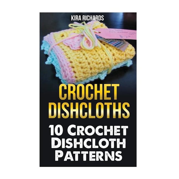 Crochet Dishcloths: 10 Crochet Dishcloth Patterns (Paperback) by Kira Richards