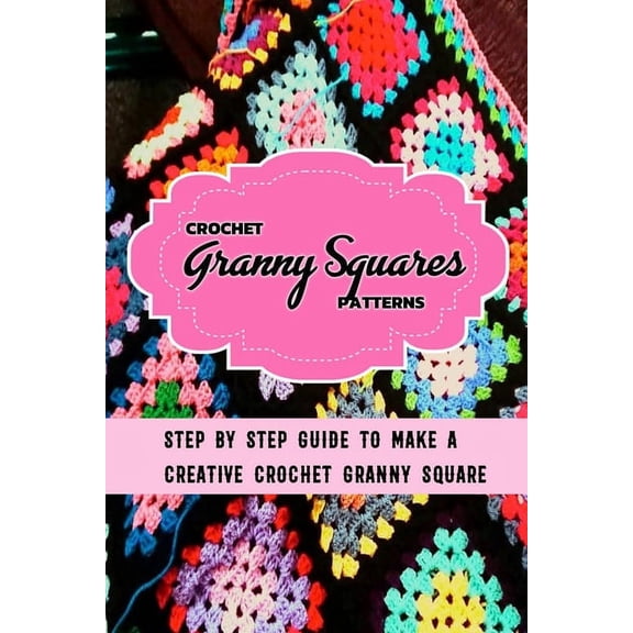 Crochet Granny Squares Patterns: Step By Step Guide To Make A Creative Crochet Granny Square: Gift Ideas for Holiday, (Paperback)