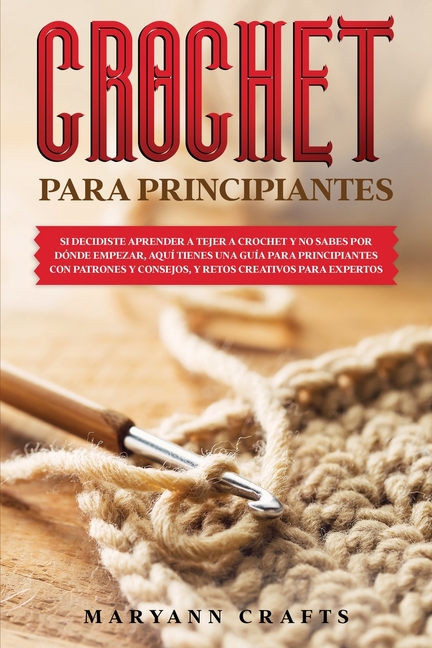 Crochet Para Principiantes: Si Decidiste Aprender a Tejer a Crochet Y No Sabes Por D�nde Empezar, Aqu� Tienes Una Gu�a P