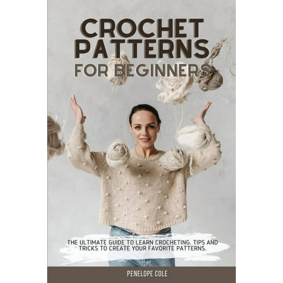 Crochet Patterns for Beginners: The Ultimate Guide to Learn Crocheting. Tips and Tricks to Create Your Favorite Patterns, (Paperback)