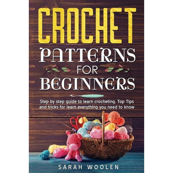 Crochet Patterns for Beginners: Step by Step Guide to Learn Crocheting. Top Tips and Tricks for Learn Everything You Need to Know, (Paperback)