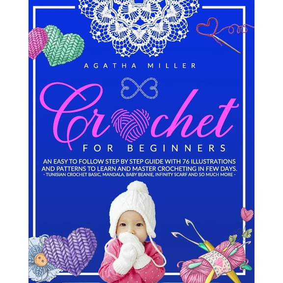 Crochet for Beginners: An Easy to Follow Step by Step Guide with 76 Illustrations and Patterns to Learn and Master Crocheting in few Days. -Tunisian Crochet Basic, Mandala, Baby Beanie, Infinity Scarf
