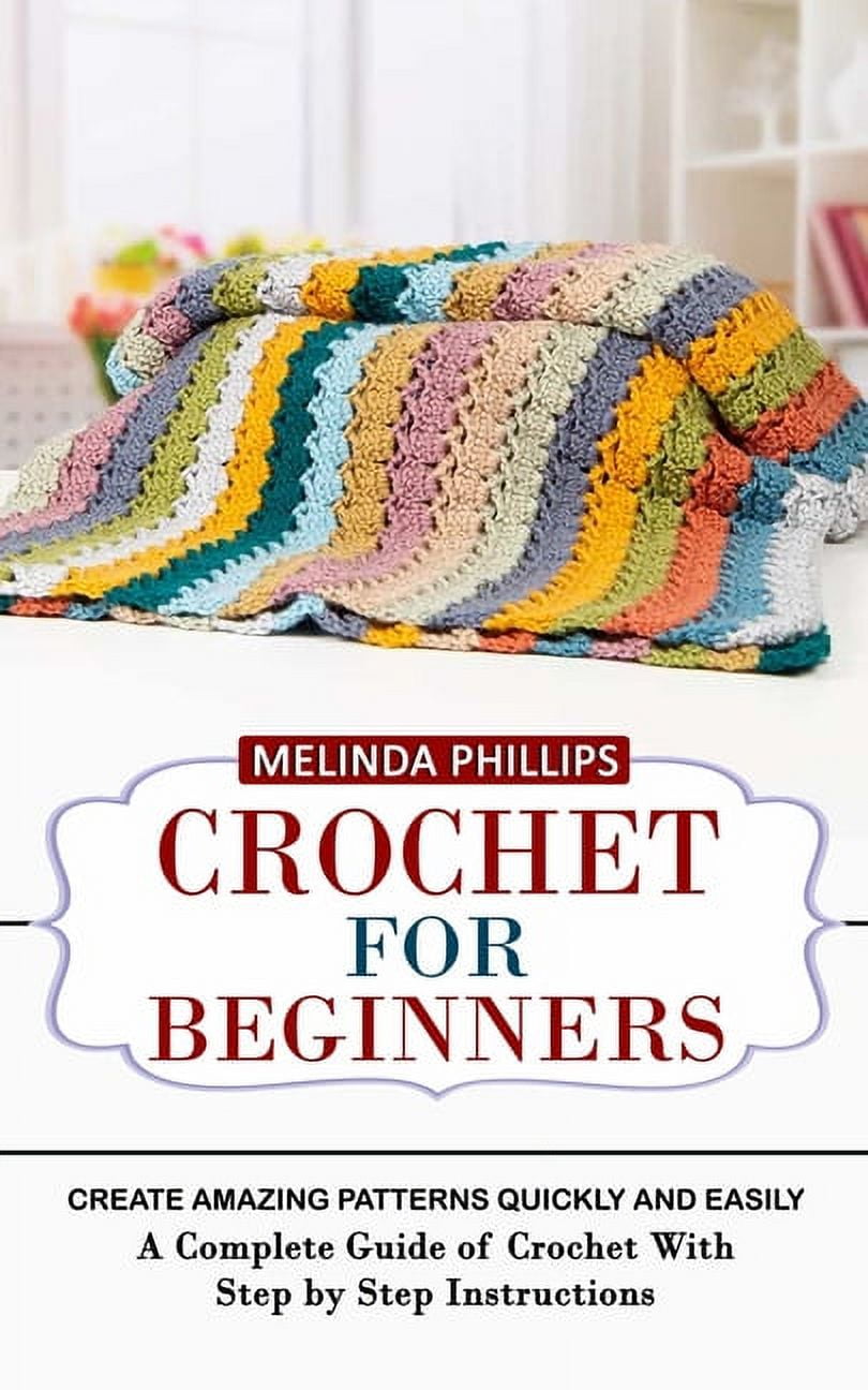 Crochet for Beginners: Create Amazing Patterns Quickly and Easily (A  Complete Guide of Crochet With Step by Step Instructions) a book by Melinda  Phillips