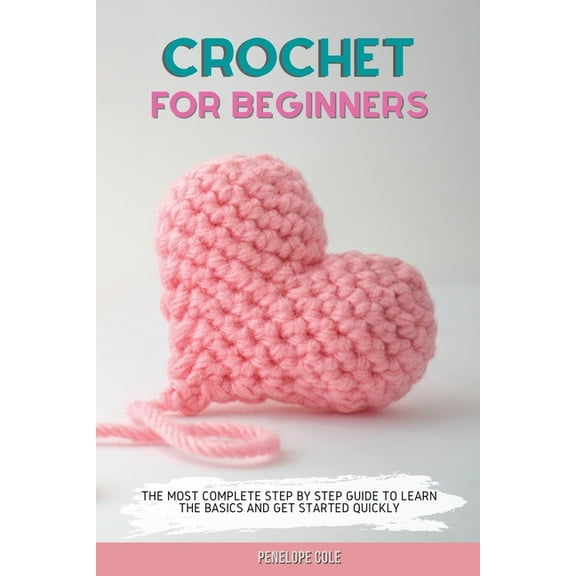 Crochet for Beginners: The Most Complete Step by Step Guide to Learn the Basics and Get Started Quickly, (Paperback)