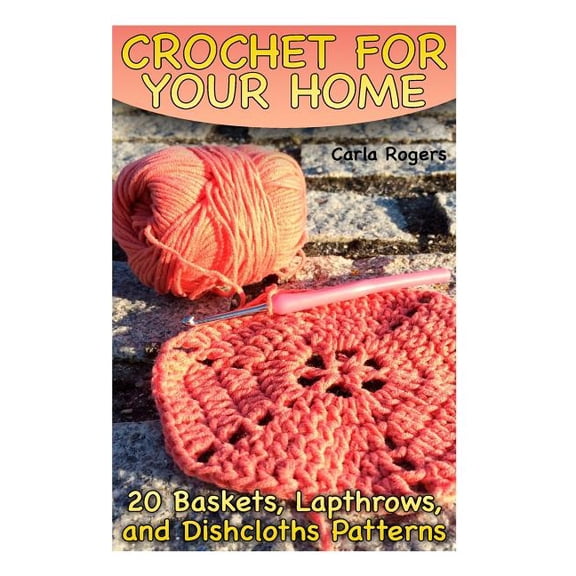 Crochet for Your Home: 20 Baskets, Lapthrows, and Dishcloths Patterns: (Crochet Patterns, Crochet (Paperback) by Carla Rogers
