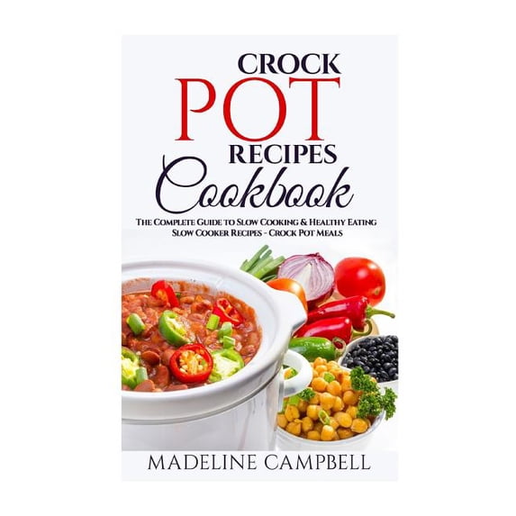 Crock Pot Recipes Cookbook: The Complete Guide to Slow Cooking & Healthy Eating - Slow Cooker Recipes - Crock Pot Meals (Paperback)