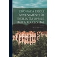 thumbnail image 1 of Cronaca Degli Avvenimenti Di Sicilia Da Aprile 1860 A Marzo 1861: Estratta Da Documenti..., 1 of 1