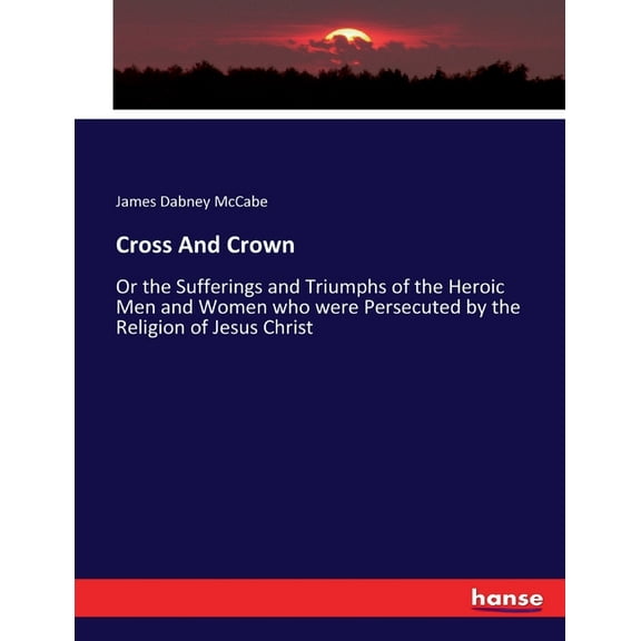 Cross And Crown: Or the Sufferings and Triumphs of the Heroic Men and Women who were Persecuted by the Religion of Jesus, (Paperback)