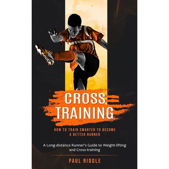 Cross Training: How to Train Smarter to Become a Better Runner (A Long-distance Runner's Guide to Weight-lifting and Cro, (Paperback)