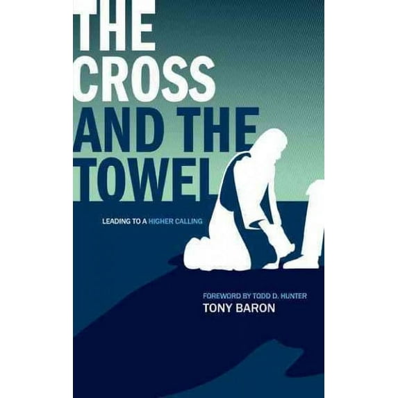 The Cross and the Towel: Leading to a Higher Calling (Paperback) by Tony Baron