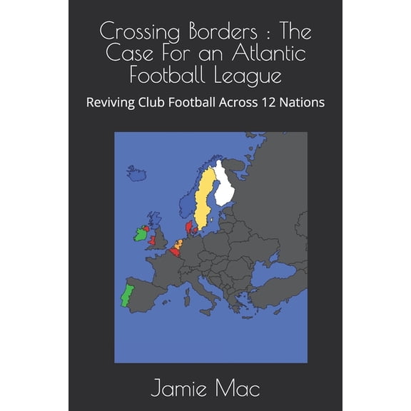 Crossing Borders: The Case For an Atlantic Football League: Reviving Club Football Across 12 Nations, (Paperback)