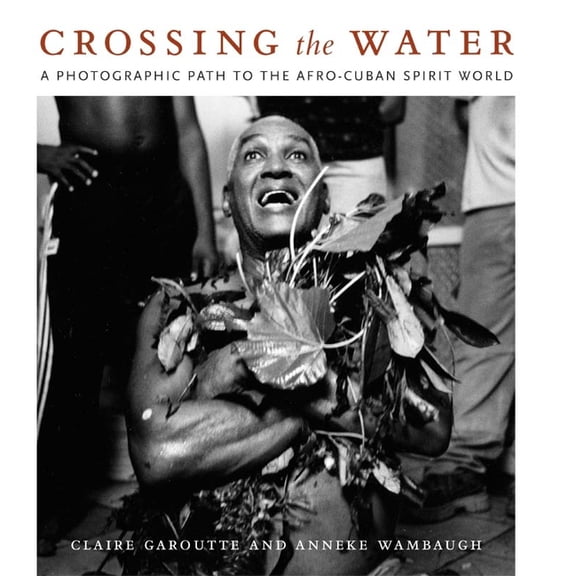 Crossing the Water: A Photographic Path to the Afro-Cuban Spirit World, (Paperback)