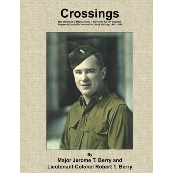 Crossings: War Memories of Major Jerome T. Berry and the 19th Engineer Regiment Combat in North Africa, Sicily and Italy, 1940 - 1945 Paperback 198776434X 9781987764345 LTC Robert T Berry, MAJ Jer