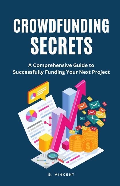 Crowdfunding Secrets: A Comprehensive Guide to Successfully Funding Your Next Project, (Paperback)