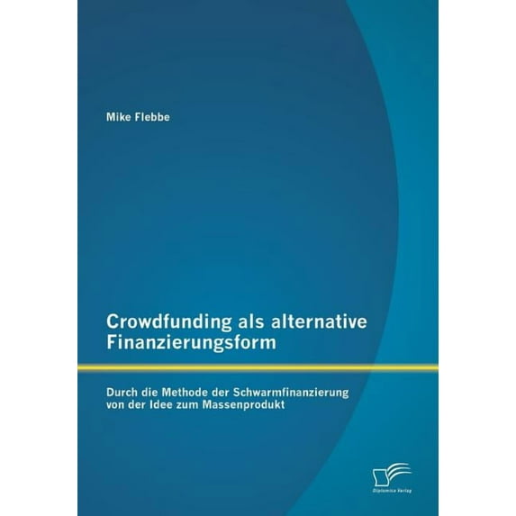 Crowdfunding als alternative Finanzierungsform : Durch die Methode der Schwarmfinanzierung von der Idee zum Massenprodukt (Paperback)