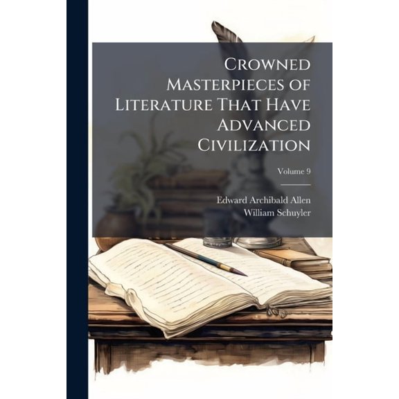 Crowned Masterpieces of Literature That Have Advanced Civilization: As Preserved and Presented by the World's Best Essays, from the Earliest Period to the Present Time, Volume 9