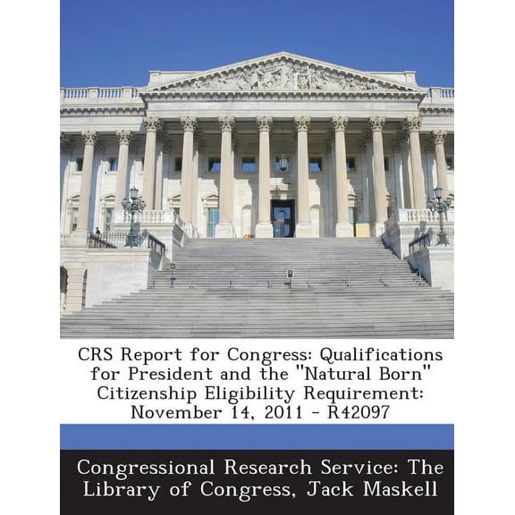 Crs Report for Congress: Qualifications for President and the Natural Born Citizenship Eligibility Requirement: November 14, 2011 - R42097 Paperback