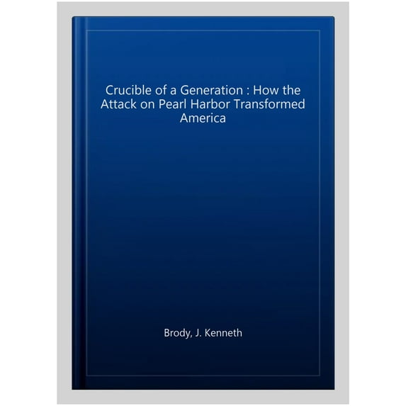 Crucible of a Generation : How the Attack on Pearl Harbor Transformed America